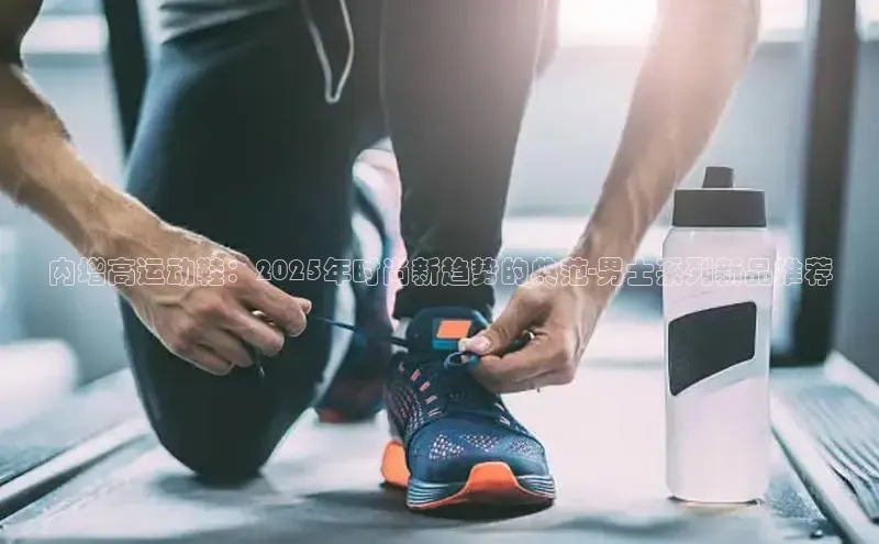 内增高运动鞋：2025年时尚新趋势的典范-男士系列新品推荐