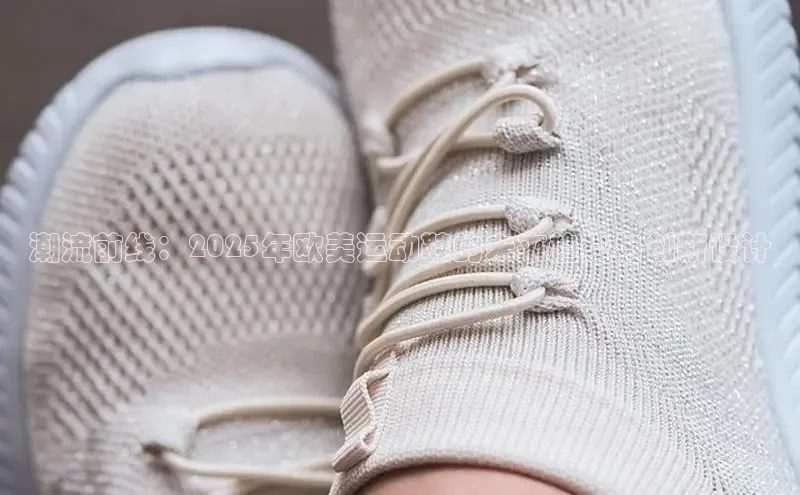 潮流前线：2025年欧美运动鞋的未来趋势与创新设计
